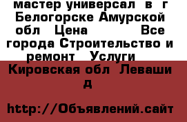 мастер универсал  в  г.Белогорске Амурской обл › Цена ­ 3 000 - Все города Строительство и ремонт » Услуги   . Кировская обл.,Леваши д.